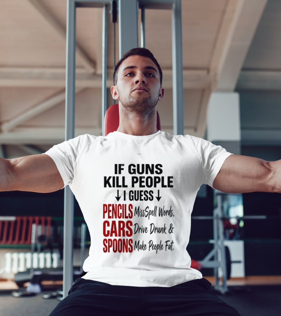 If Guns Kill People I Guess Pencils Misspell Words Cars Drive Drunk Spoons Make People Fat T-Shirt