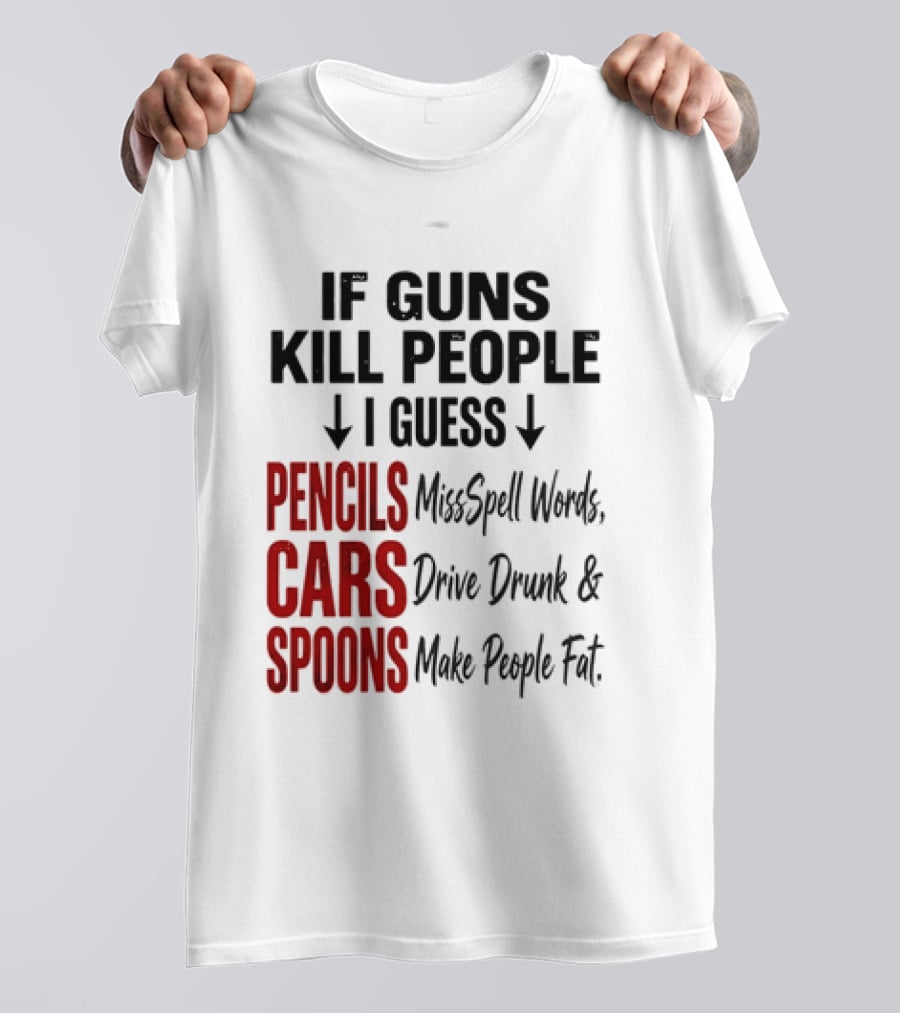 If Guns Kill People I Guess Pencils Misspell Words Cars Drive Drunk Spoons Make People Fat T-Shirt