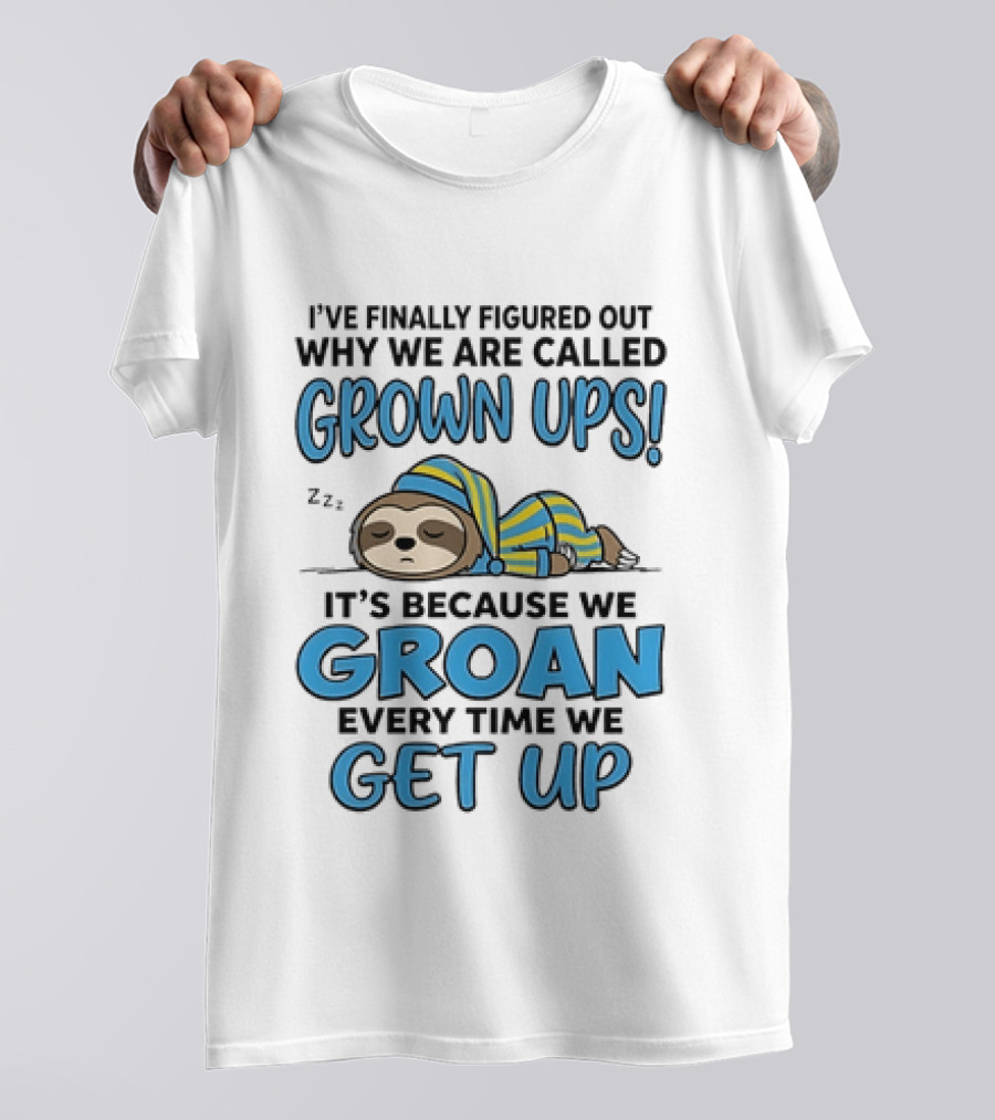 Sloth I've Finally Figured Out Why We Are Called Grown Ups It's Because We Groan Every Time We Get Up T-Shirt