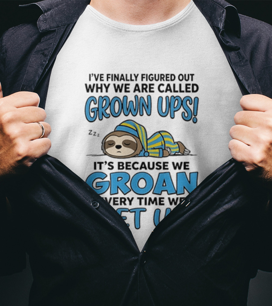 Sloth I've Finally Figured Out Why We Are Called Grown Ups It's Because We Groan Every Time We Get Up T-Shirt