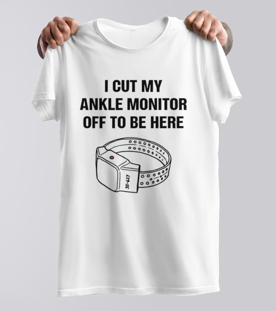 I Cut My Ankle Monitor Off To Be Here Statement With Ankle Monitor T-Shirt