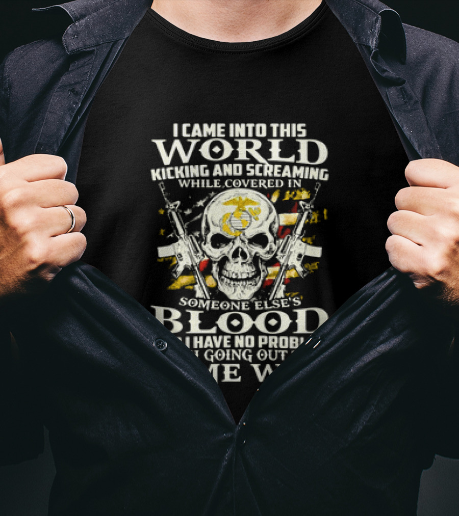 I Came Into This World Kicking And Screaming Covered In Someone Else's Blood And Have No Problem With Going Out The Same Way T-Shirt