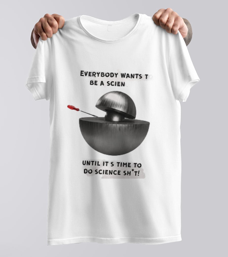 Everybody Wants To Be A Scientist Until It's Time To Do Science Sh*t T-Shirt