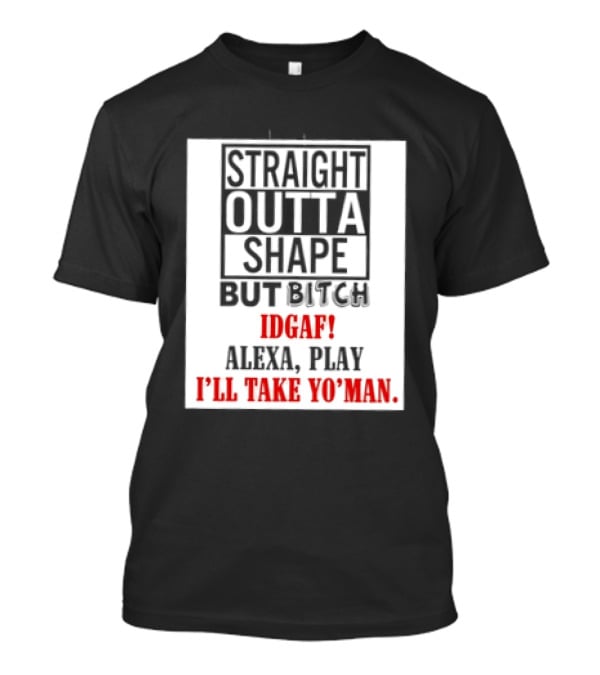 Straight Outta Shape But Bitch IDGAF Alexa Play I'll Take Yo' Man T-Shirt