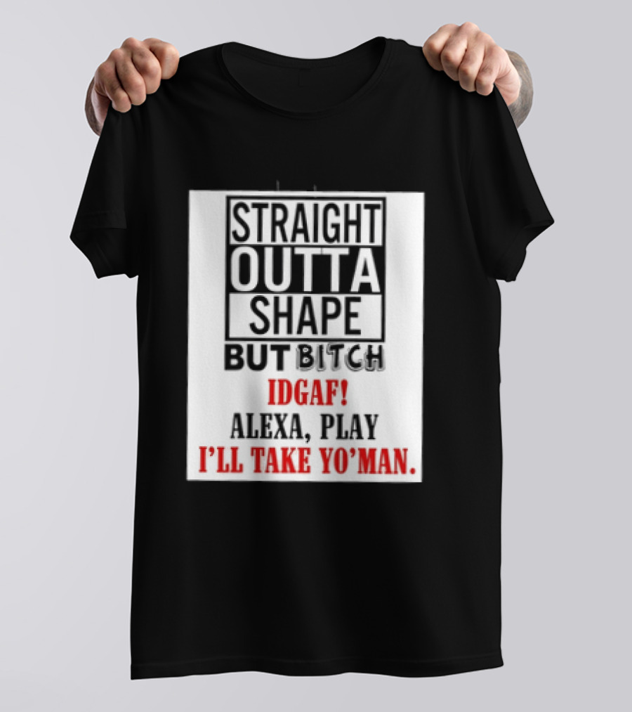 Straight Outta Shape But Bitch IDGAF Alexa Play I'll Take Yo' Man T-Shirt