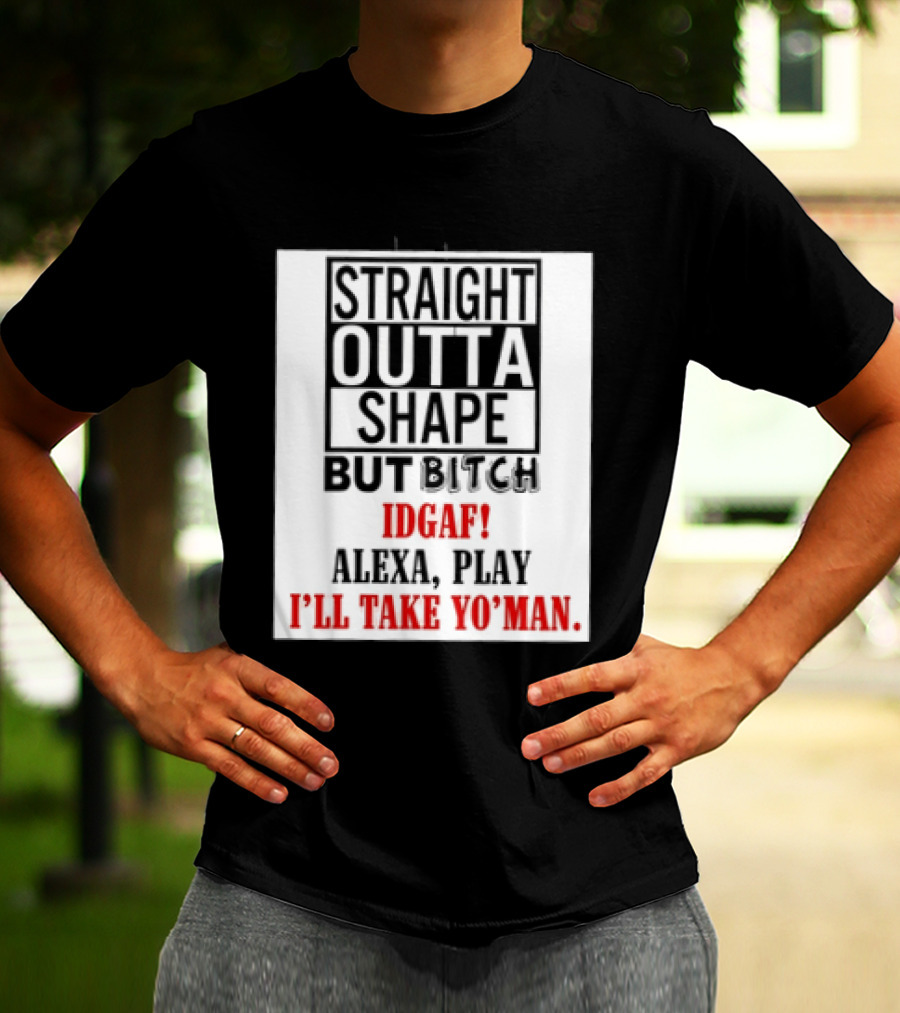 Straight Outta Shape But Bitch IDGAF Alexa Play I'll Take Yo' Man T-Shirt