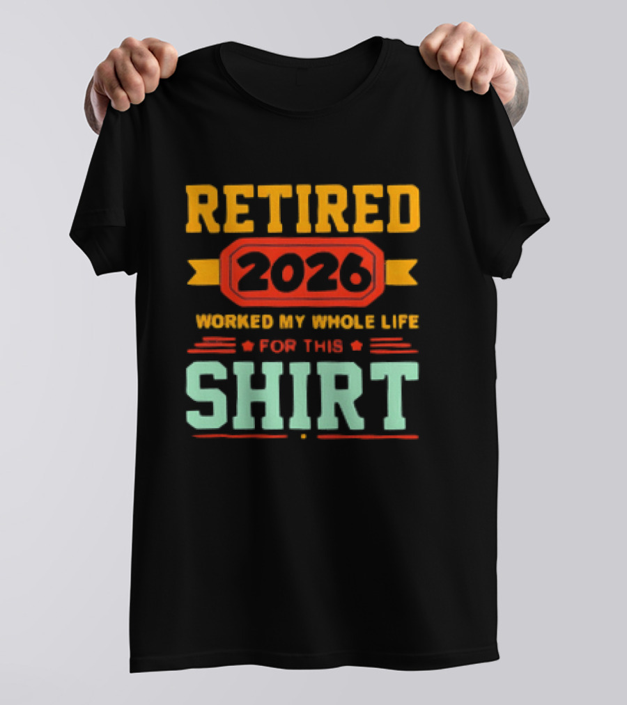 Retired 2026 Worked My Whole Life For This T-Shirt