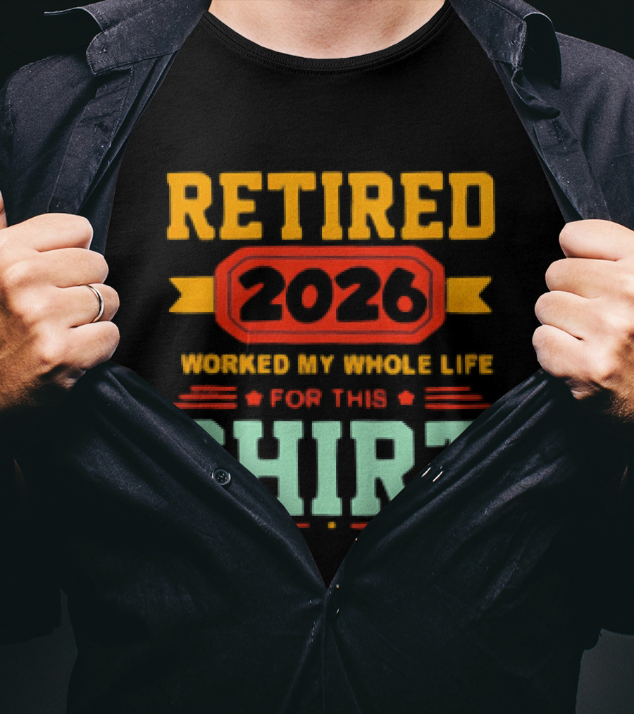 Retired 2026 Worked My Whole Life For This T-Shirt