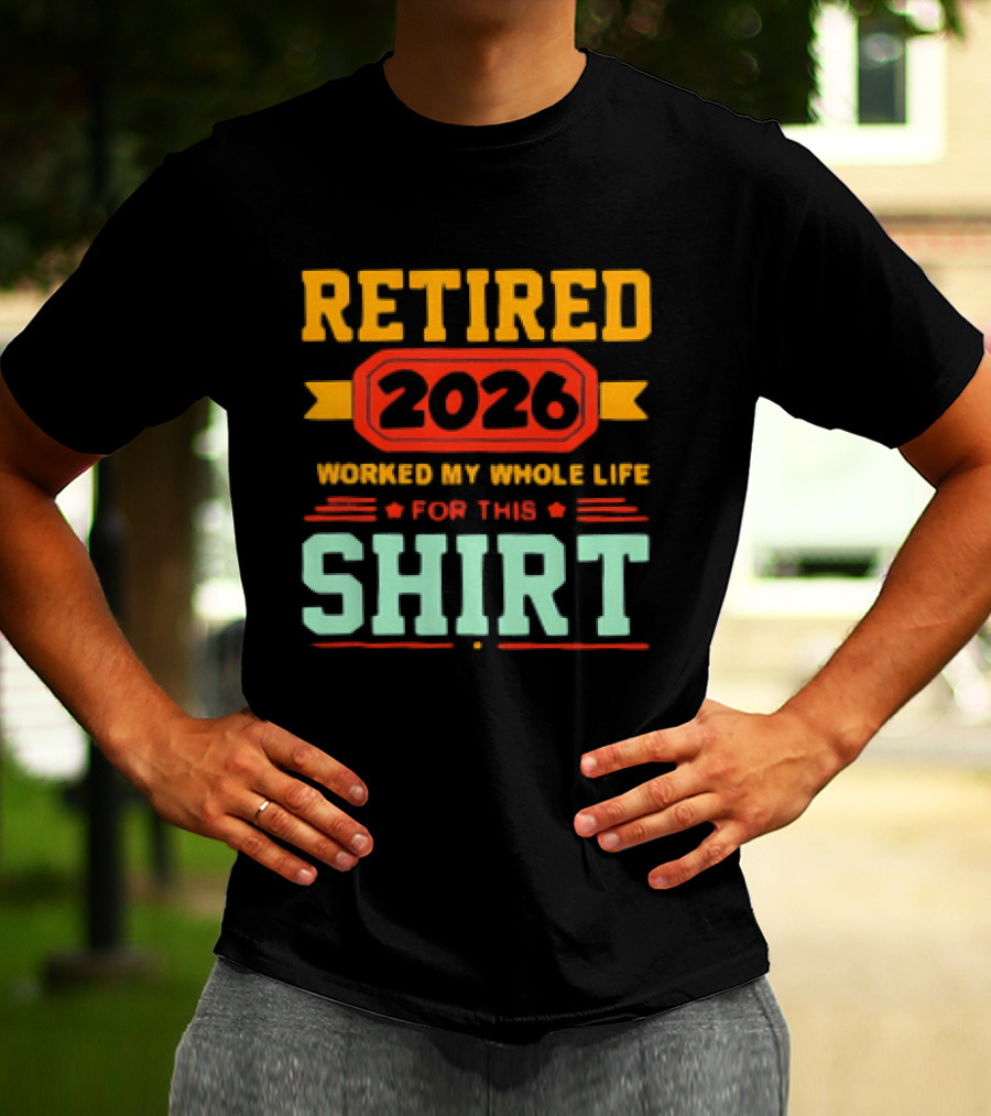 Retired 2026 Worked My Whole Life For This T-Shirt