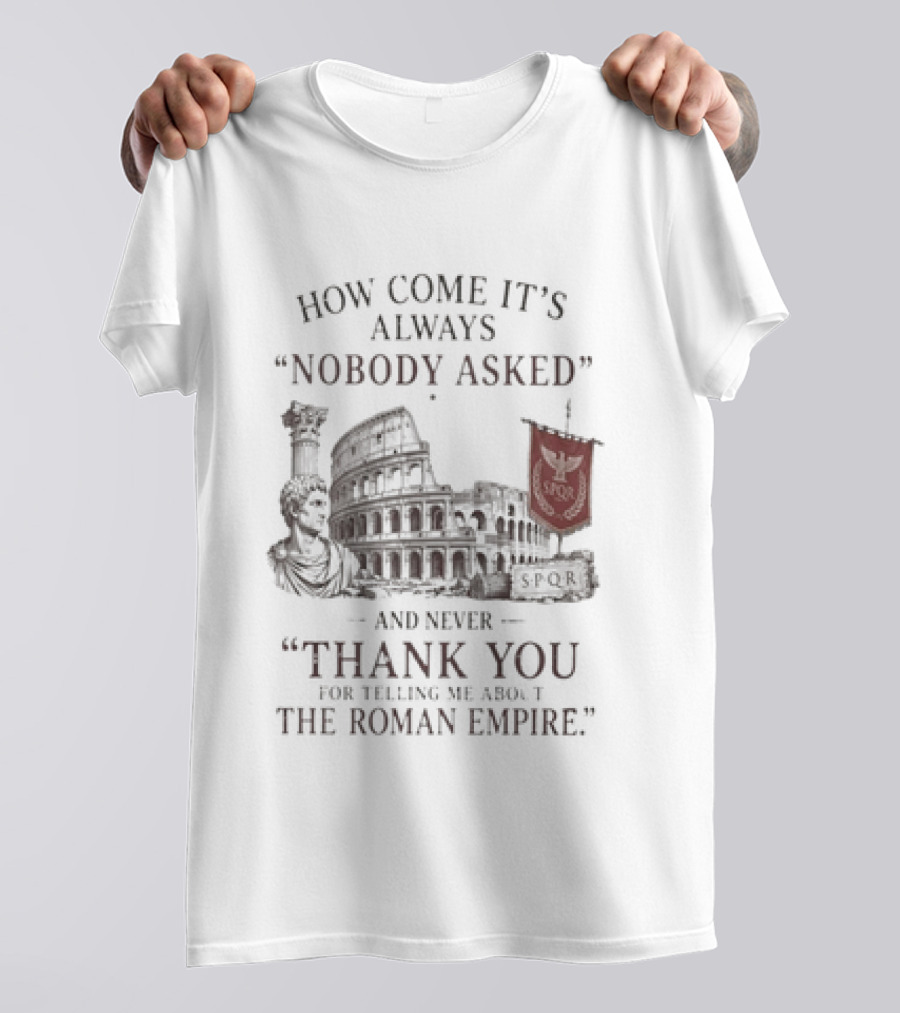 The Roman Empire How Come It's Always Nobody Asked Thank You For Telling Me About The Roman Empire T-Shirt