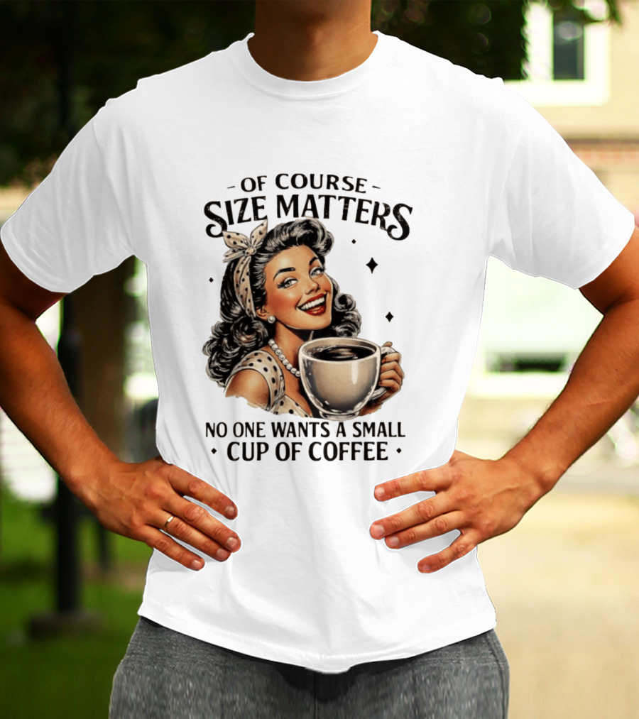 Of Course Size Matters No One Wants A Small Cup Of Coffee T-Shirt