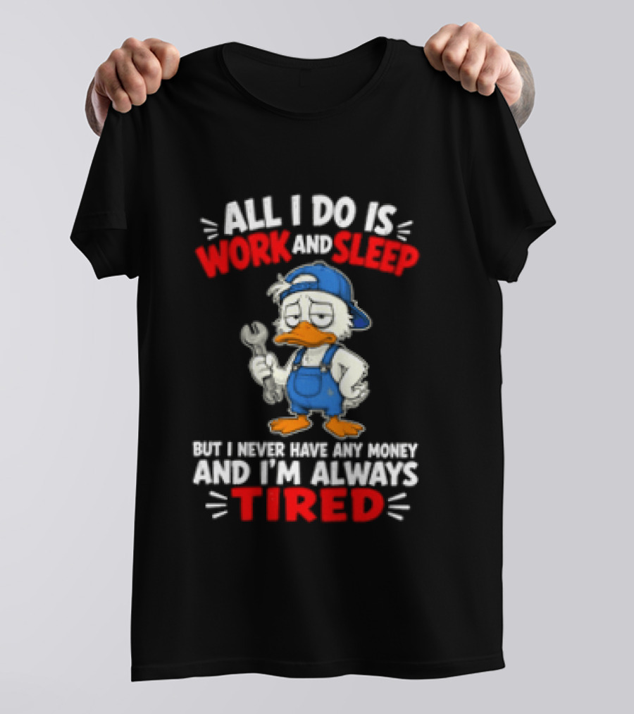 Duck All I Do Is Work And Sleep But I Never Have Any Money And I'm Always Tired T-Shirt