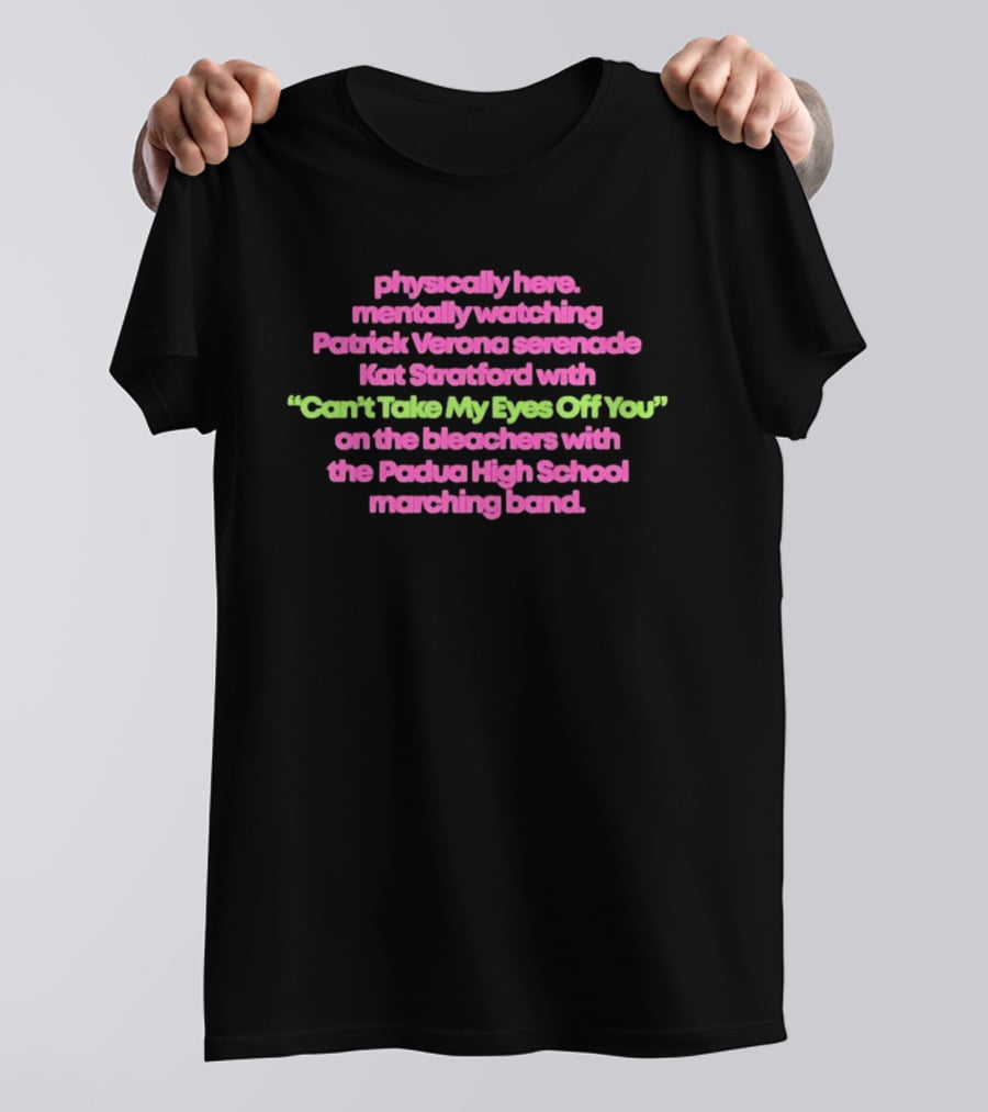 Physically Here Mentally Ing Patrick Verona Serenade Kat Stratford Can't Take My Eyes Off You Padua High School Marching Band T-Shirt