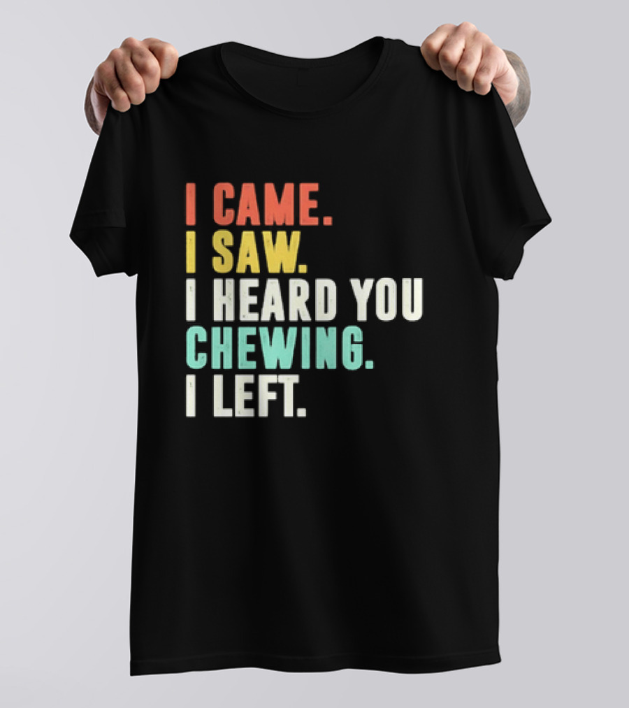 I Came I Saw I Heard You Chewing I Left Funny Sayings T-Shirt