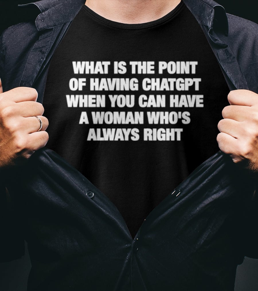 What Is The Point Of Having ChatGPT When You Can Have A Woman Who's Always Right T-Shirt