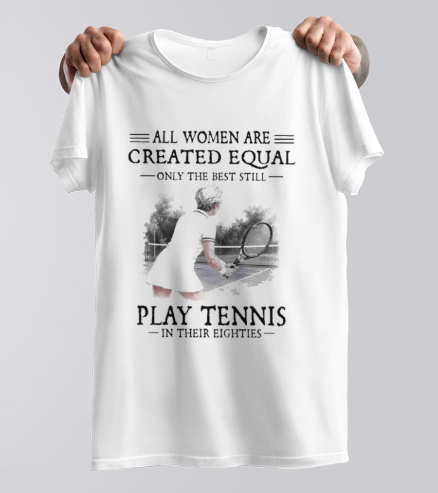 All Women Are Created Equal Only The Best Still Play Tennis In Their Eighties T-Shirt