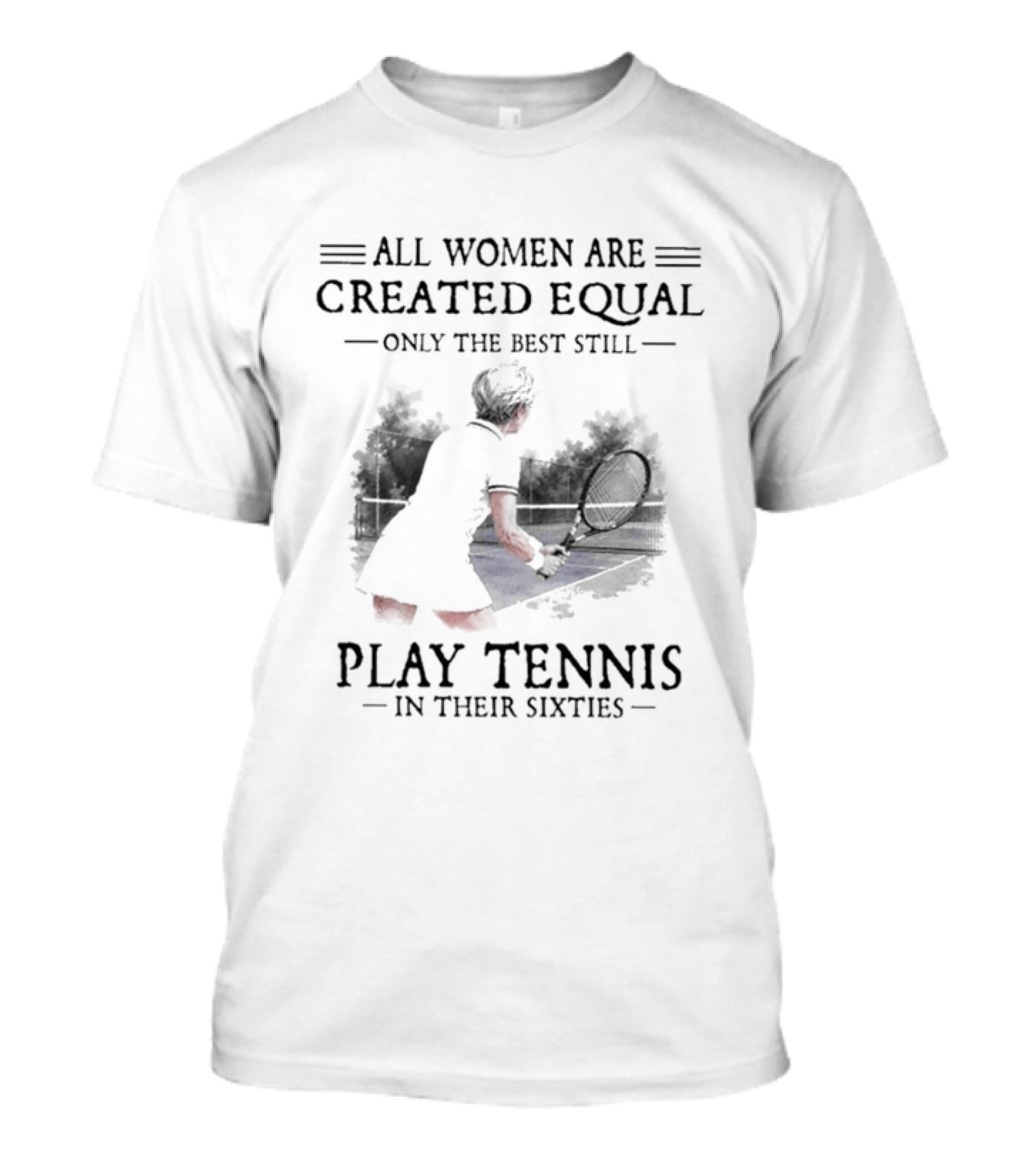 All Women Are Created Equal Only The Best Still Play Tennis In Their Sixties T-Shirt