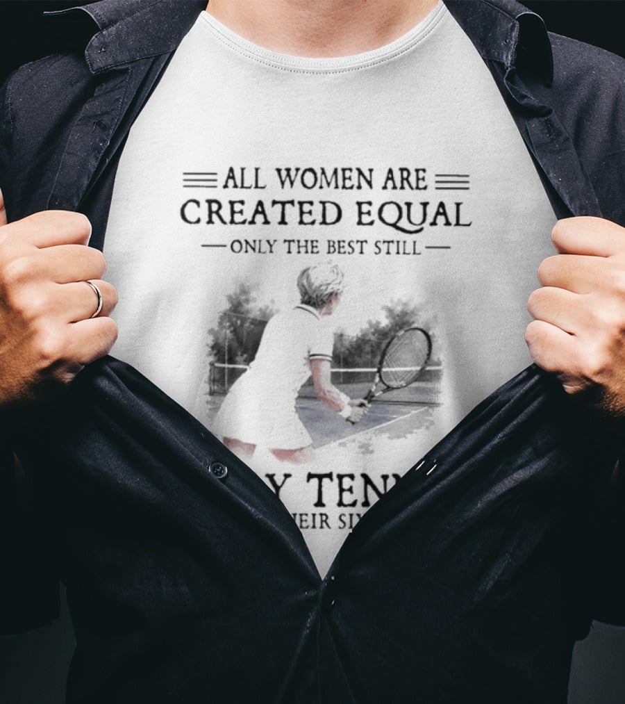 All Women Are Created Equal Only The Best Still Play Tennis In Their Sixties T-Shirt