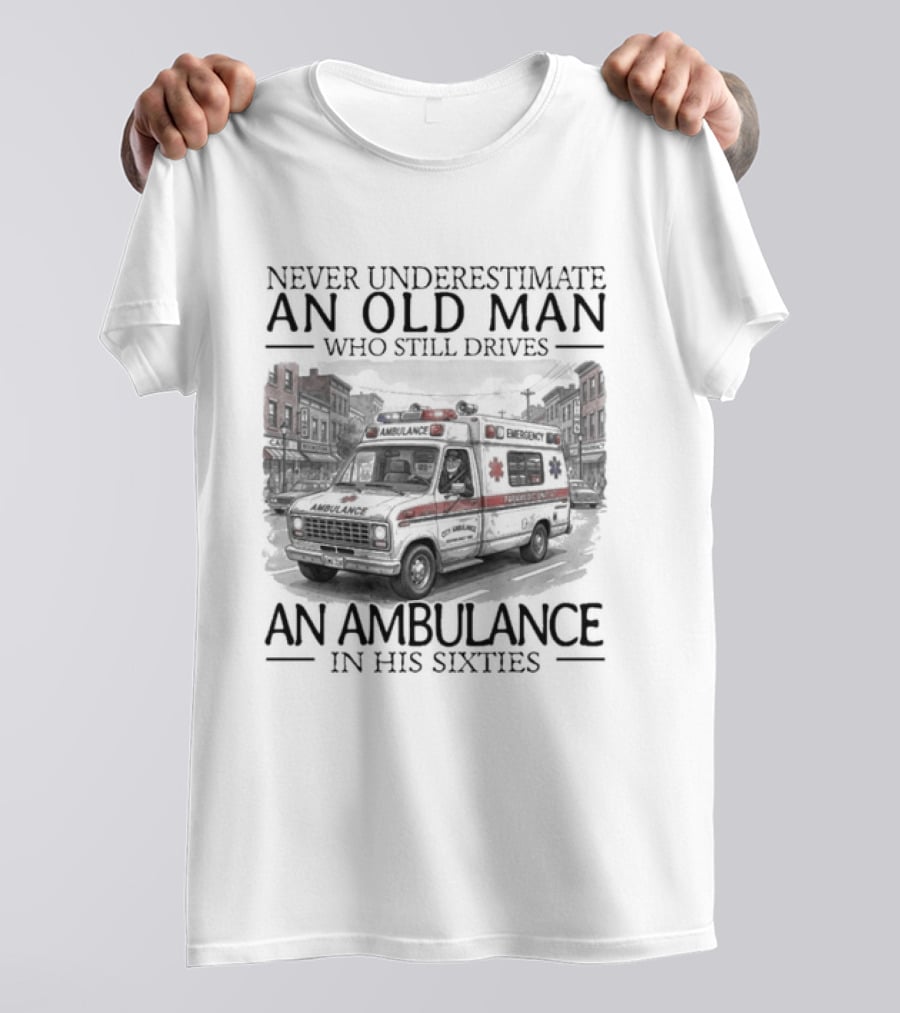 Never Underestimate An Old Man Who Still Drives An Ambulance In His Sixties T-Shirt