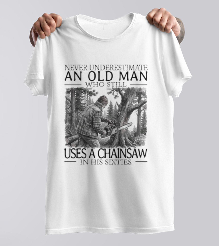 Never Underestimate An Old Man Who Still Uses A Chainsaw In His Sixties T-Shirt