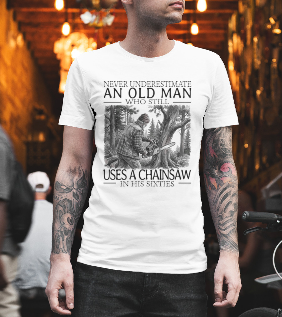 Never Underestimate An Old Man Who Still Uses A Chainsaw In His Sixties T-Shirt