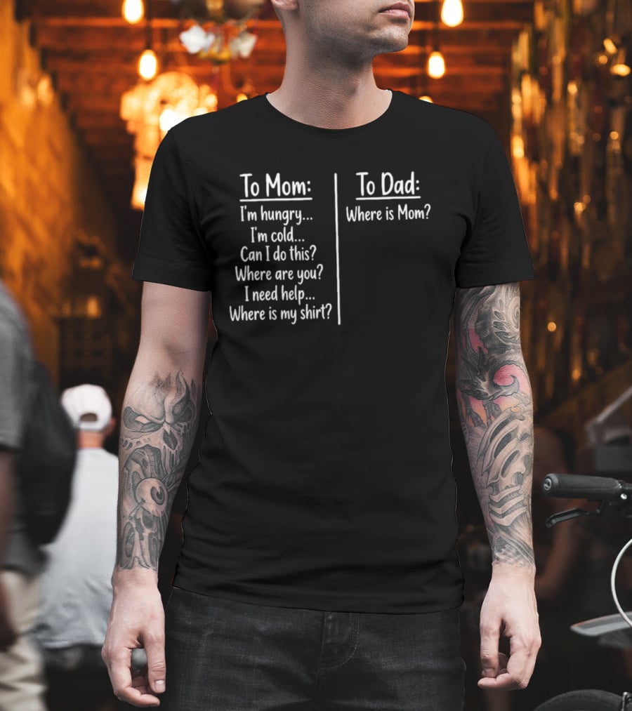To Mom I'm Hungry I'm Cold Can I Do This Where Are You I Need Help Where Is My To Dad Where Is Mom T-Shirt