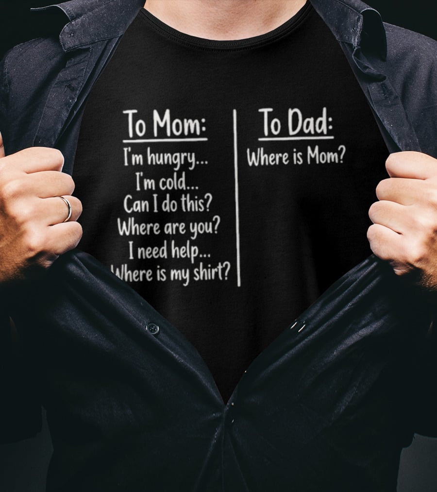 To Mom I'm Hungry I'm Cold Can I Do This Where Are You I Need Help Where Is My To Dad Where Is Mom T-Shirt