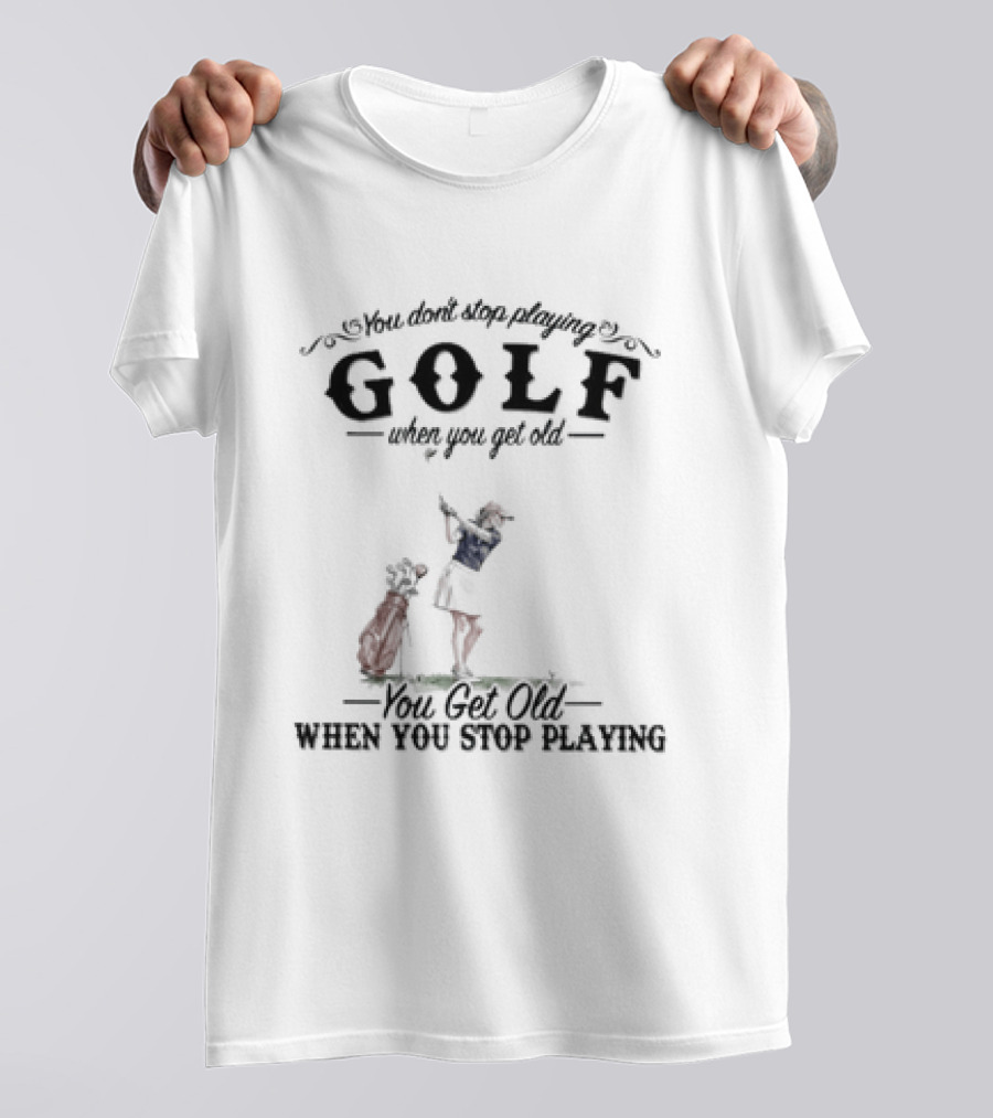 You Don't Stop Playing Golf You Get Old When You Stop Playing T-Shirt