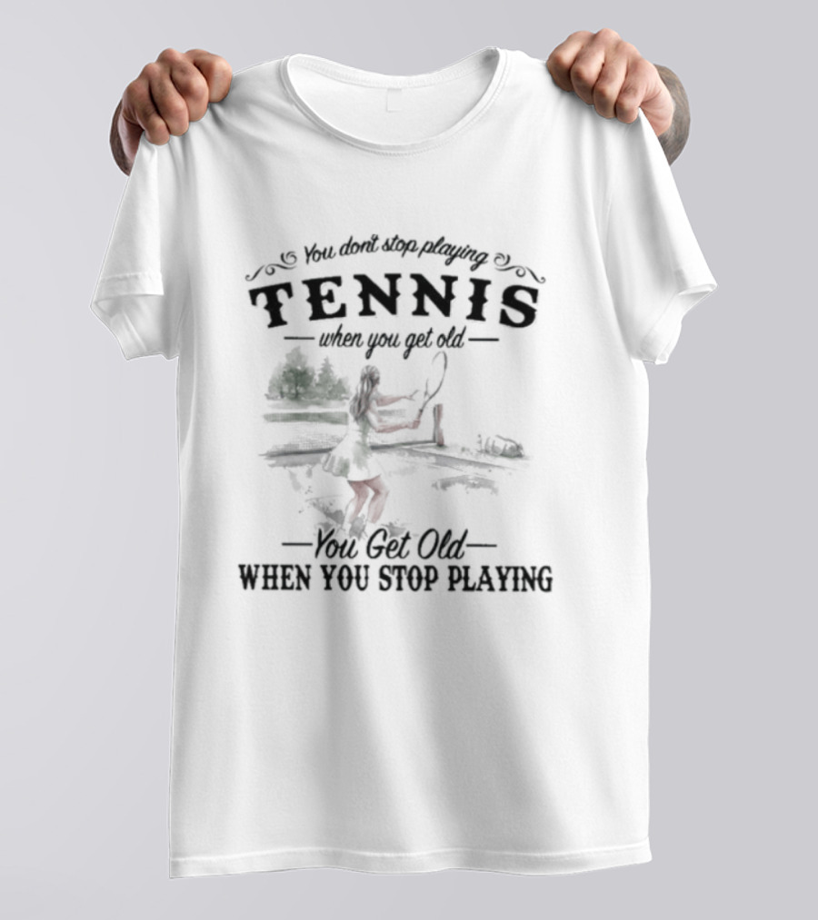 You Don't Stop Playing Tennis When You Get Old You Get Old When You Stop Playing Tennis T-Shirt