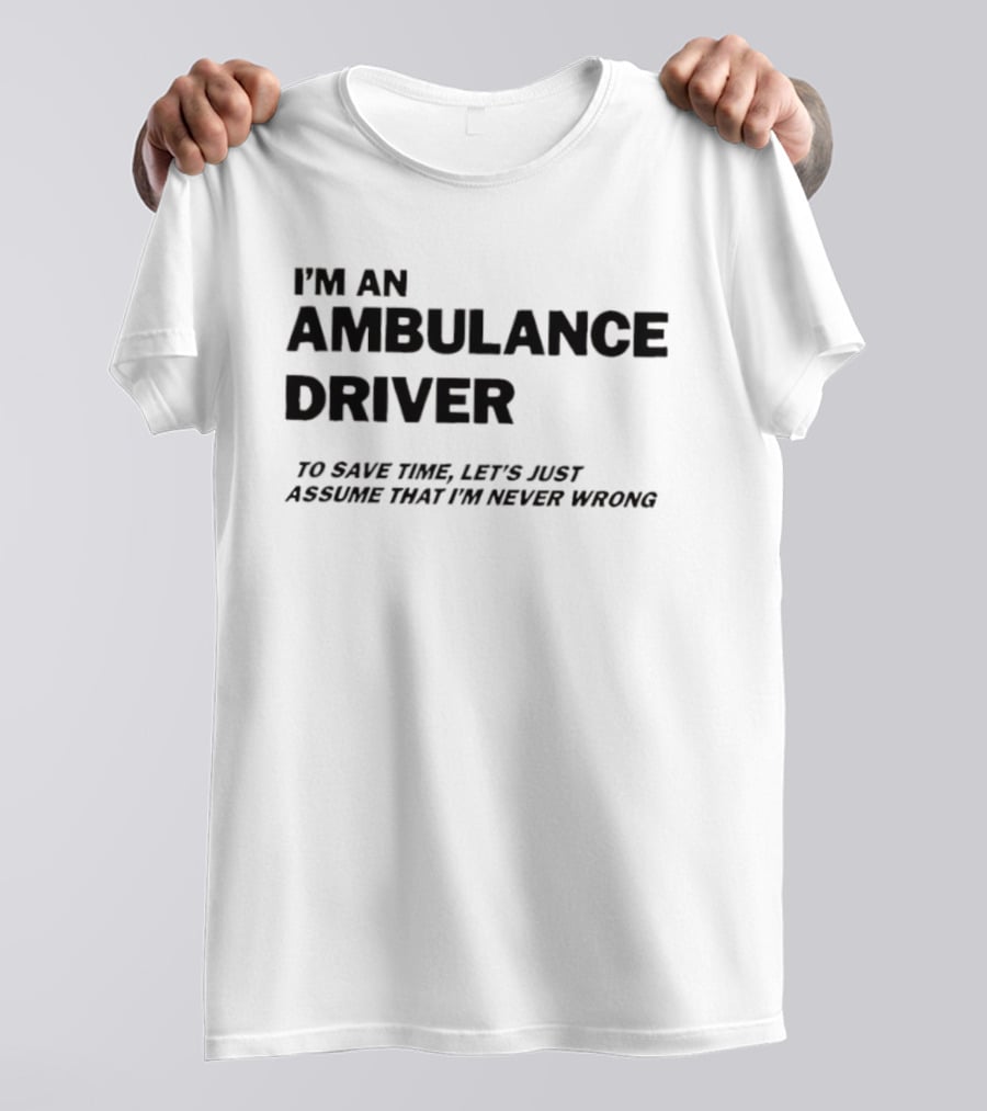 I'm An Ambulance Driver To Save Time Let's Just Assume That I'm Never Wrong T-Shirt