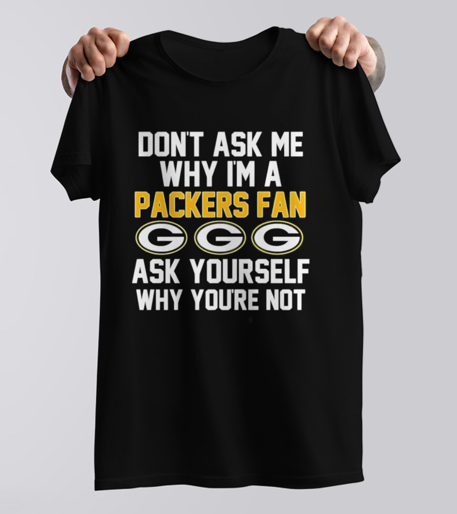 Don't Ask Me Why I'm A Packers Fan Ask Yourself Why You're Not Packers Fan G T-Shirt