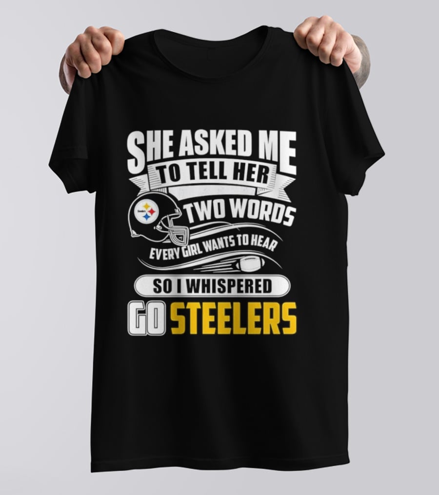 She Asked Me To Tell Her Two Words Every Girl Wants To Hear So I Whispered Go Steelers T-Shirt