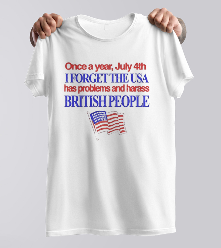 Once A Year July 4th I Forget The USA Has Problems And Harass British People American Flag T-Shirt