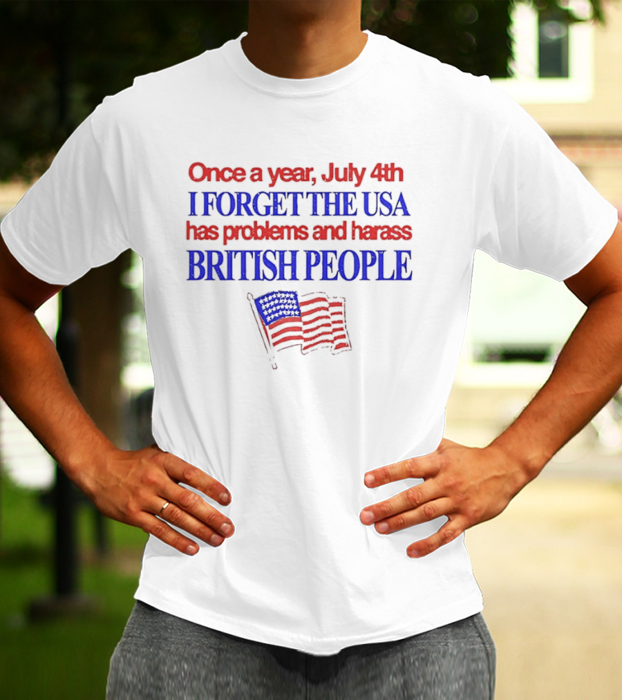 Once A Year July 4th I Forget The USA Has Problems And Harass British People American Flag T-Shirt