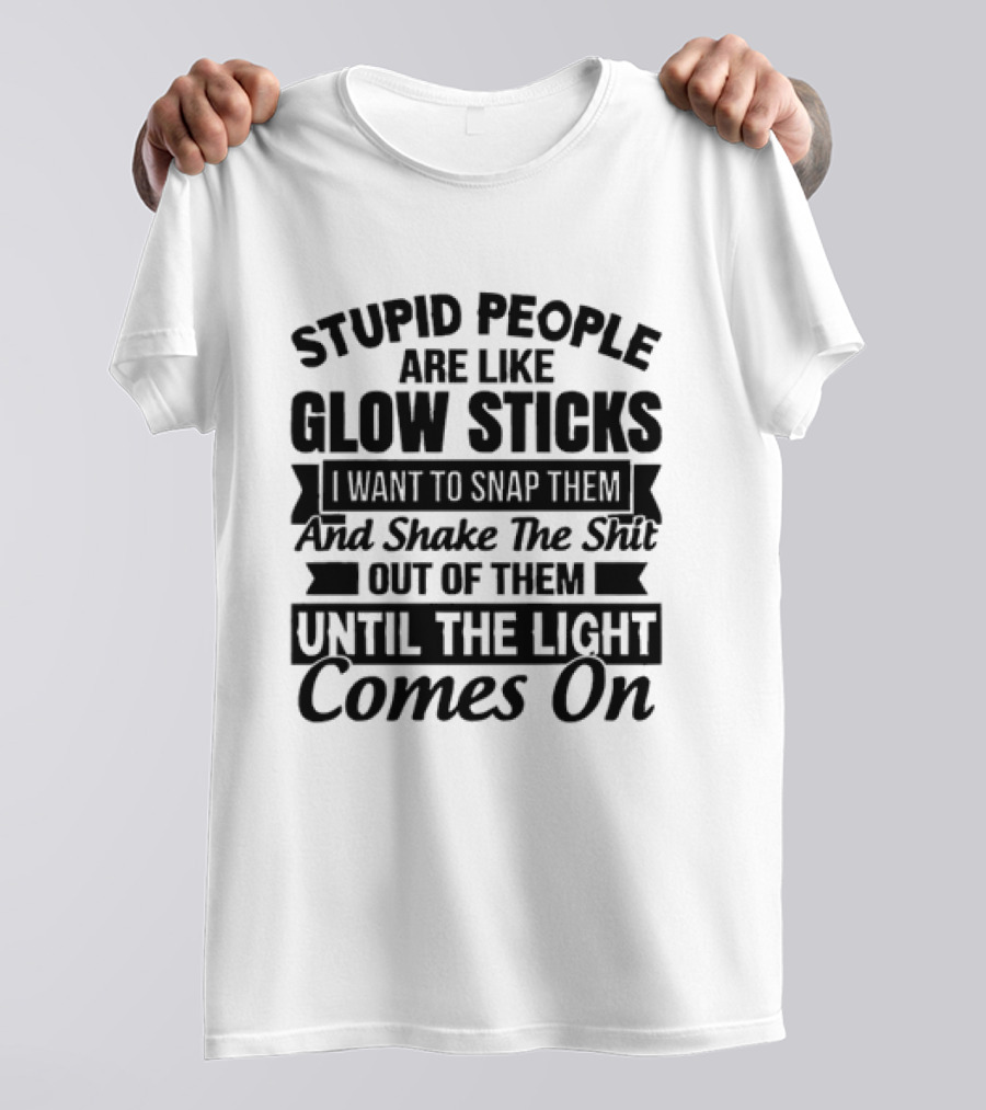 Stupid People Are Like Glow Sticks Snap Shake Them Until The Light Comes On T-Shirt