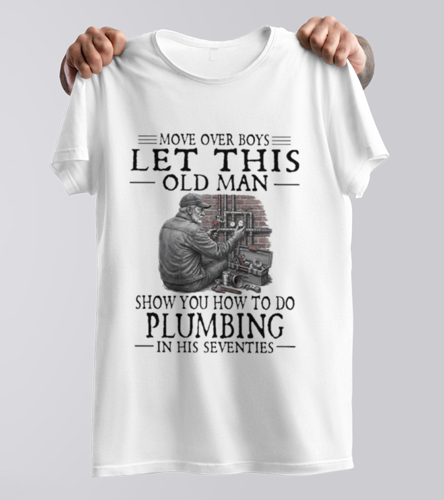 Move Over Boys Let This Old Man Show You How To Do Plumbing In His Seventies T-Shirt