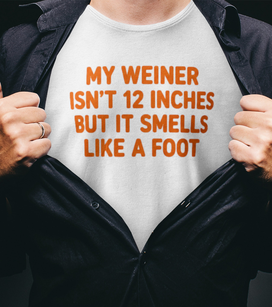 My Weiner Isn't 12 Inches But It Smells Like A Foot T-Shirt