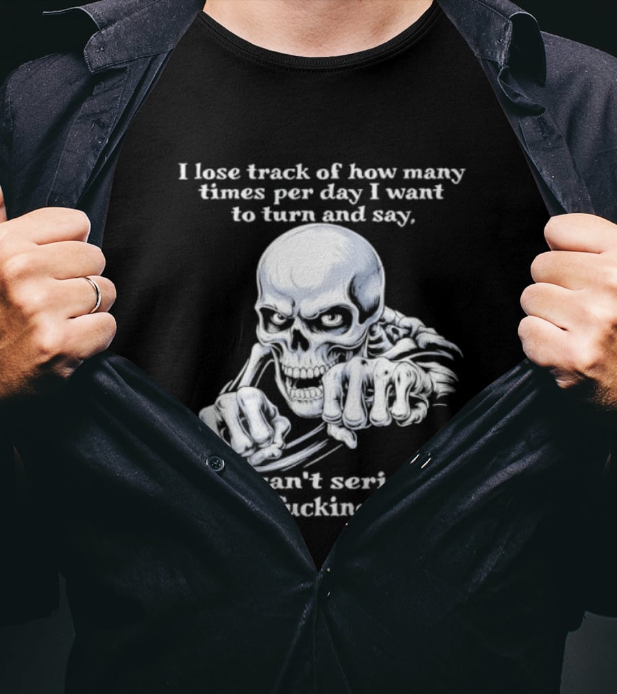 Skeleton I Lose Track Of How Many Times Per Day I Want To Say You Can't Possibly Be That Stupid T-Shirt