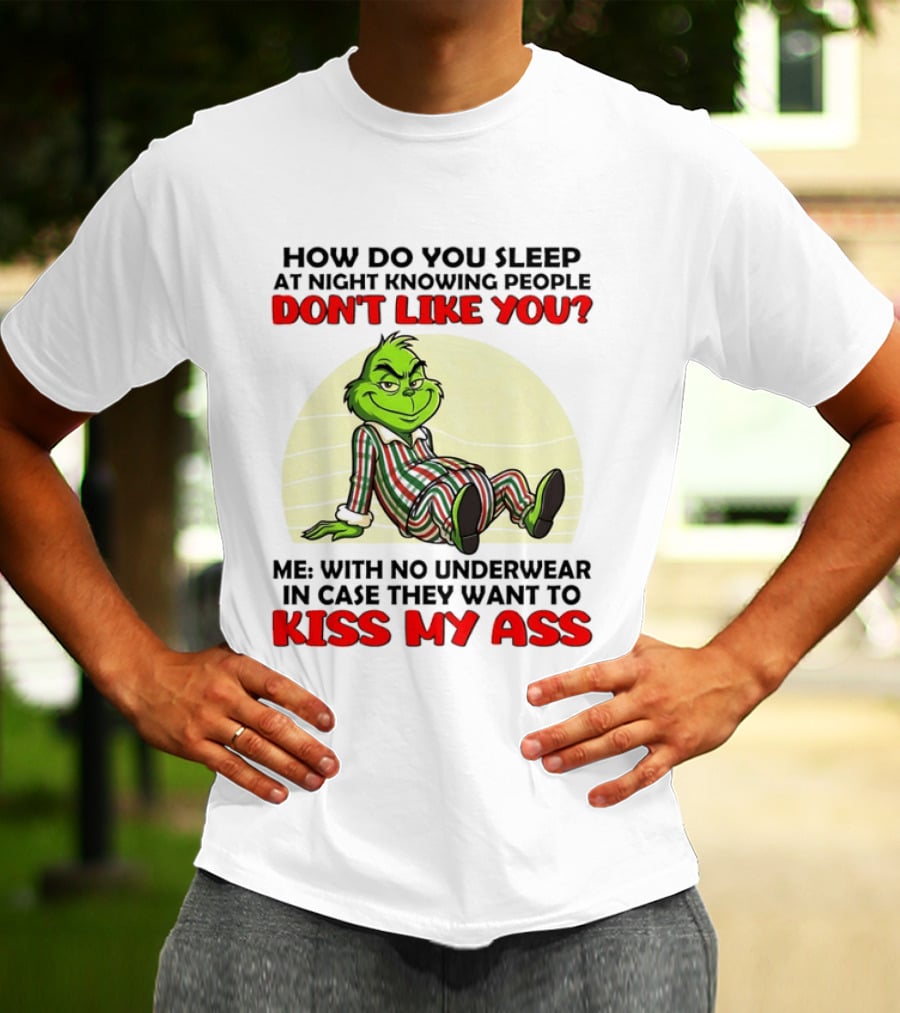 Grinch How Do You Sleep At Night Knowing People Don't Like You Me With No Underwear In Case They Want To Kiss My Ass T-Shirt