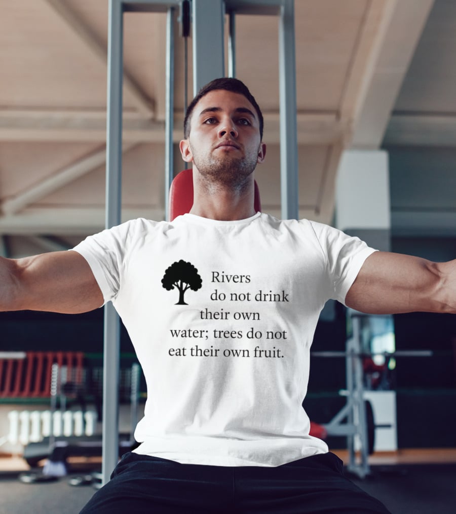 Rivers Do Not Drink Their Own Water Trees Do Not Eat Their Own Fruit Wisdom T-Shirt