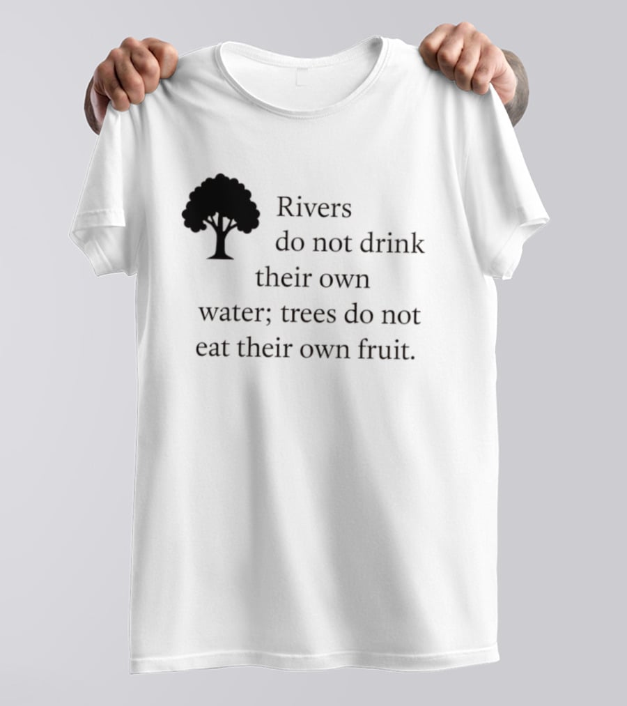 Rivers Do Not Drink Their Own Water Trees Do Not Eat Their Own Fruit Wisdom T-Shirt