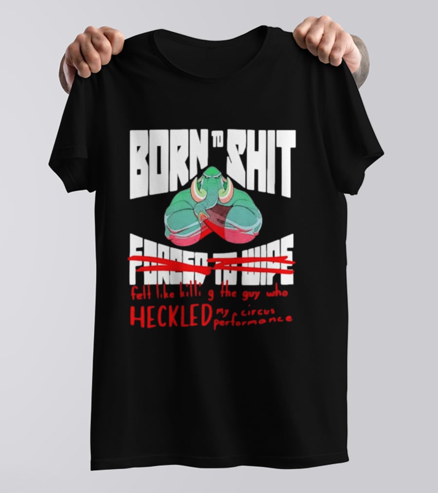 Born To Shit Forced To Wipe Heckled My Circus Performance Elephant T-Shirt