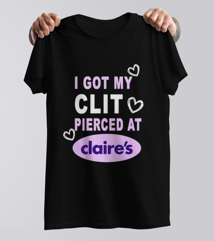 I Got My Clit Pierced At Claire's T-Shirt