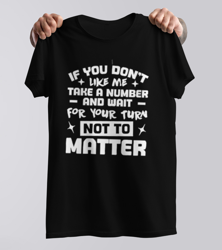 If You Don't Like Me Take A Number And Wait For Your Turn Not To Matter T-Shirt