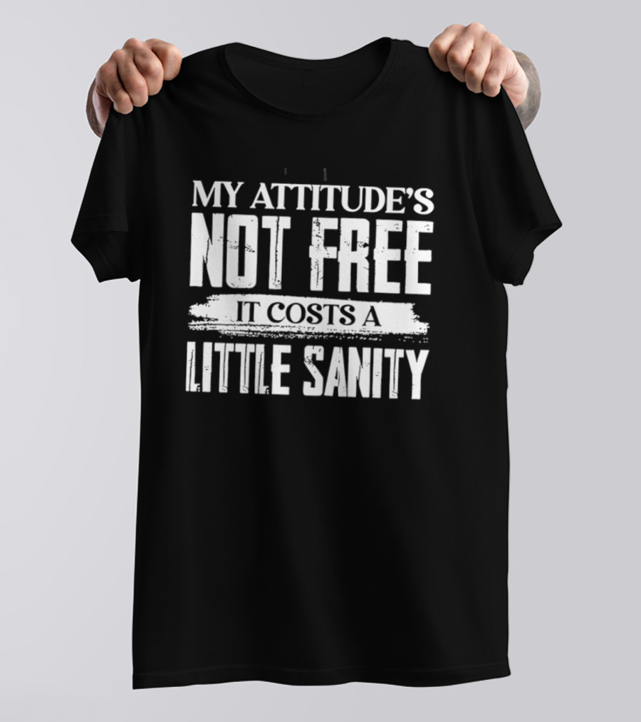 My Attitude's Not Free It Costs A Little Sanity T-Shirt