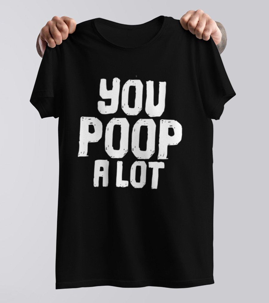 You Poop A Lot Fun T-Shirt