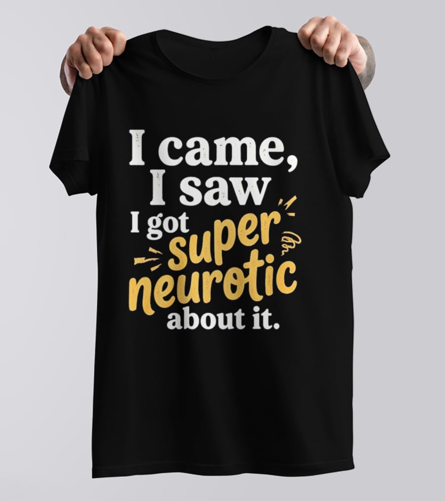 I Came I Saw I Got Super Neurotic About It T-Shirt