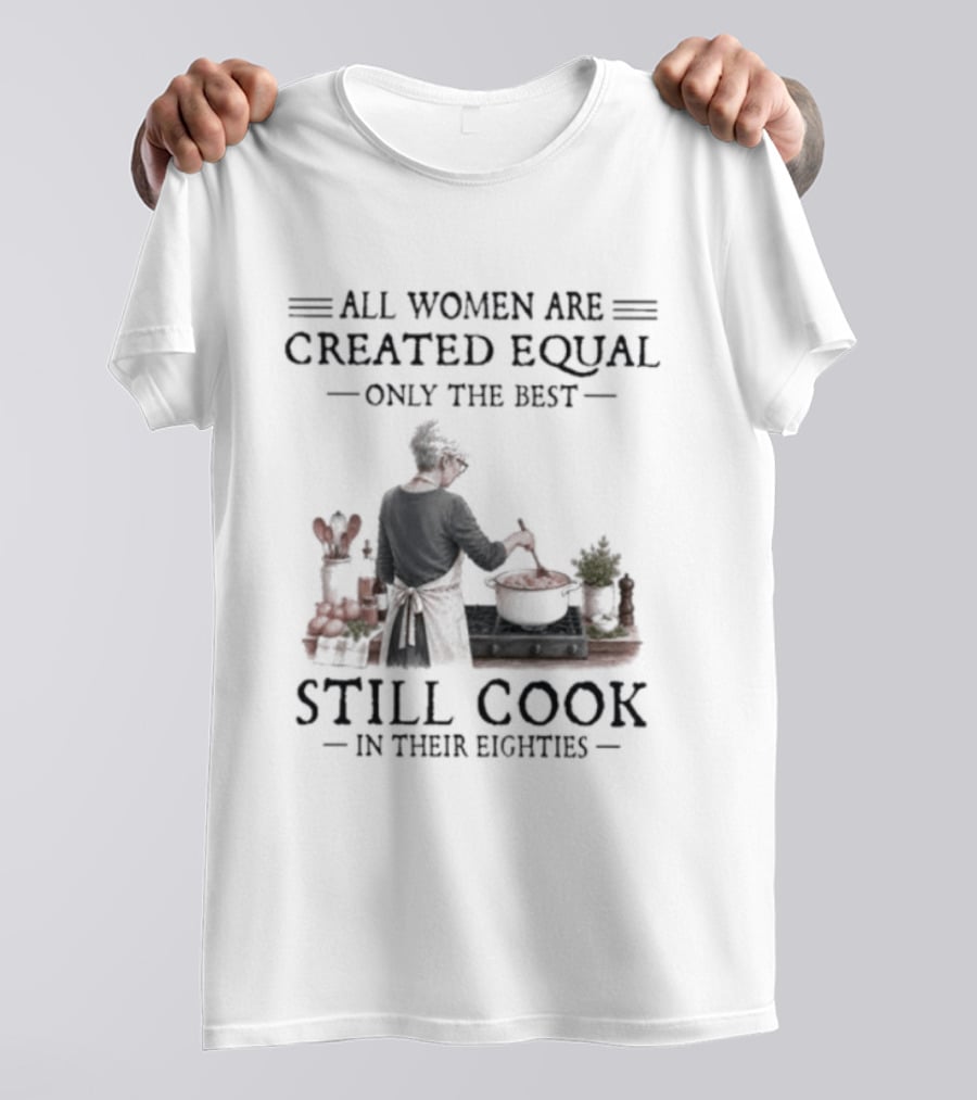 All Women Are Created Equal Only The Best Still Cook In Their Eighties T-Shirt