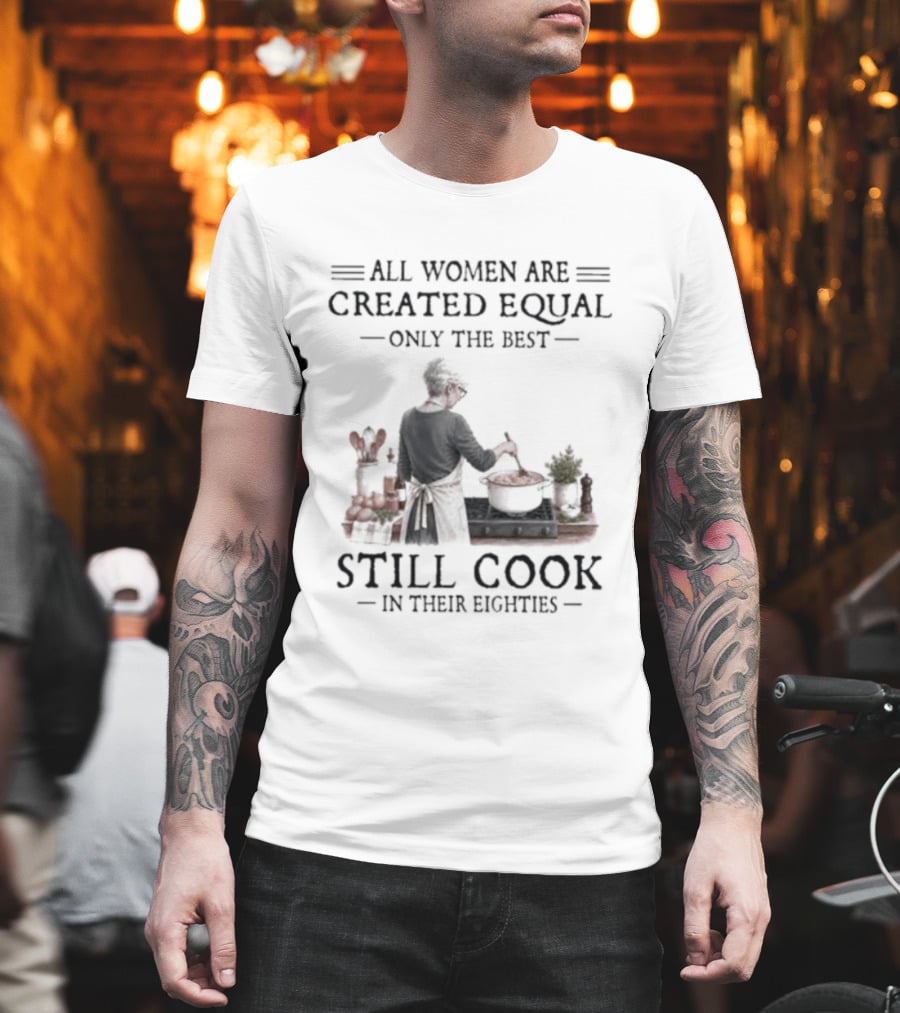 All Women Are Created Equal Only The Best Still Cook In Their Eighties T-Shirt
