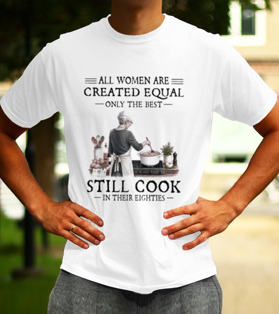 All Women Are Created Equal Only The Best Still Cook In Their Eighties T-Shirt